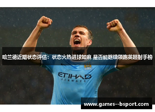 哈兰德近期状态评估：状态火热进球如麻 是否能继续领跑英超射手榜