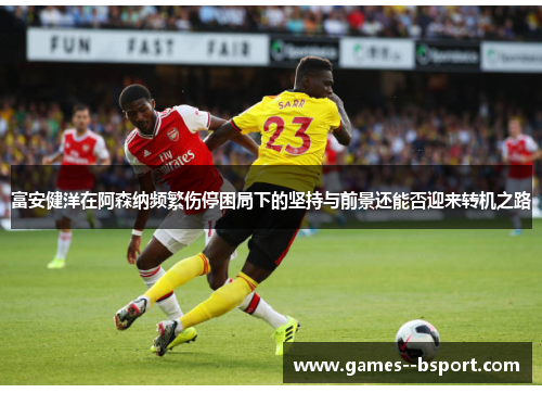 富安健洋在阿森纳频繁伤停困局下的坚持与前景还能否迎来转机之路