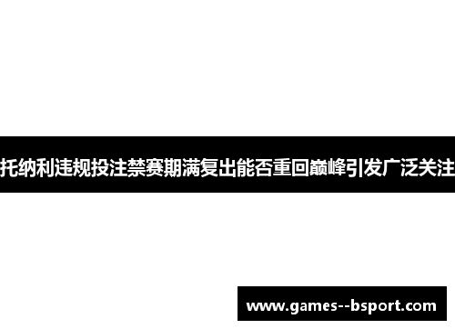 托纳利违规投注禁赛期满复出能否重回巅峰引发广泛关注