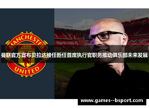 曼联官方宣布贝拉达接任新任首席执行官职务推动俱乐部未来发展