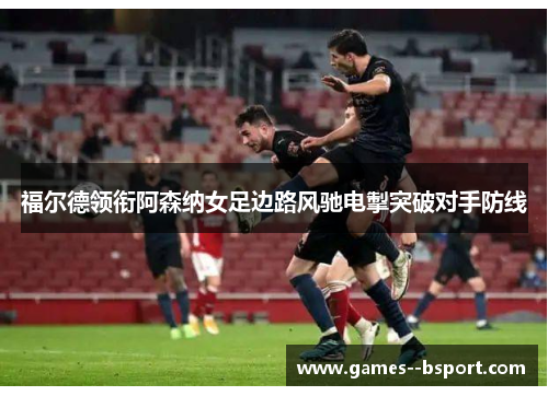 福尔德领衔阿森纳女足边路风驰电掣突破对手防线