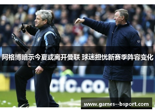 阿格博暗示今夏或离开曼联 球迷担忧新赛季阵容变化