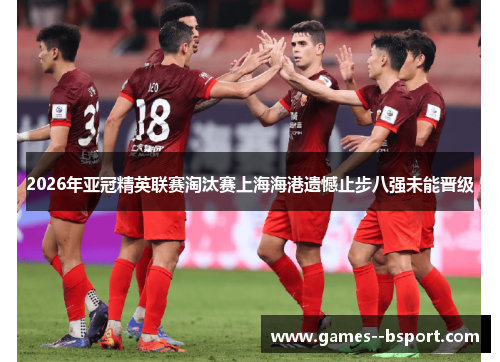 2026年亚冠精英联赛淘汰赛上海海港遗憾止步八强未能晋级