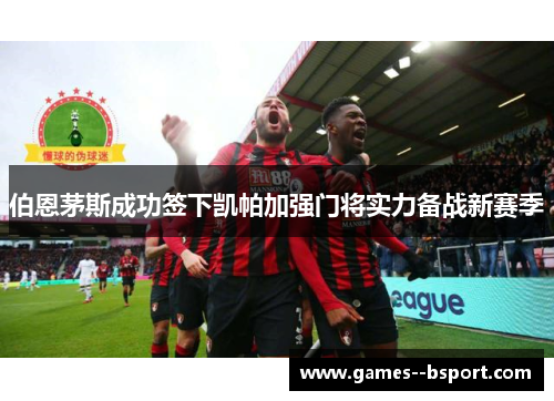 伯恩茅斯成功签下凯帕加强门将实力备战新赛季