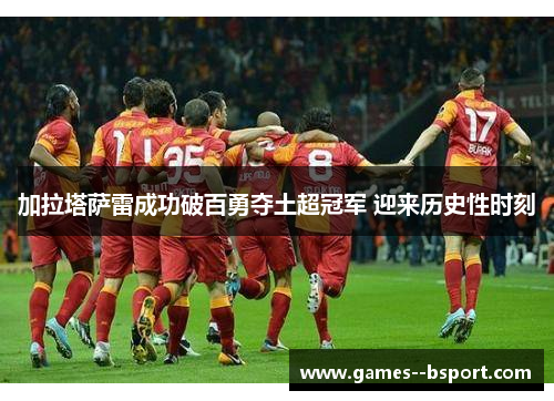 加拉塔萨雷成功破百勇夺土超冠军 迎来历史性时刻 加拉塔萨雷成功破百勇夺土超冠军 迎来历史性时刻