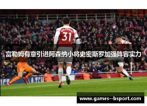 富勒姆有意引进阿森纳小将史密斯罗加强阵容实力