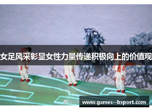 女足风采彰显女性力量传递积极向上的价值观