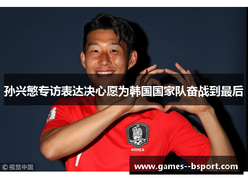孙兴慜专访表达决心愿为韩国国家队奋战到最后