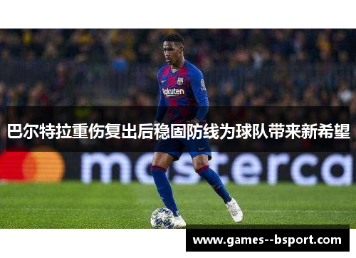 巴尔特拉重伤复出后稳固防线为球队带来新希望
