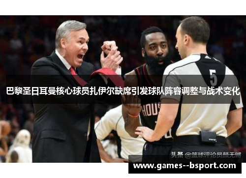 巴黎圣日耳曼核心球员扎伊尔缺席引发球队阵容调整与战术变化