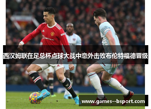 西汉姆联在足总杯点球大战中意外击败布伦特福德晋级