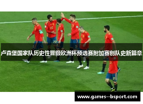 卢森堡国家队历史性晋级欧洲杯预选赛附加赛创队史新篇章