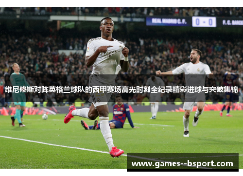 维尼修斯对阵英格兰球队的西甲赛场高光时刻全纪录精彩进球与突破集锦