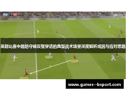 英超比赛中路防守被反复穿透的典型战术场景深度解析成因与应对思路