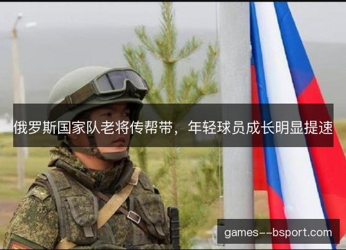 俄罗斯国家队老将传帮带，年轻球员成长明显提速