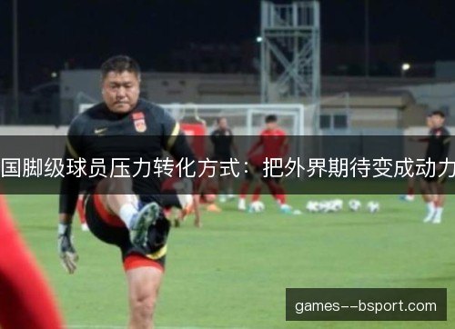 国脚级球员压力转化方式：把外界期待变成动力