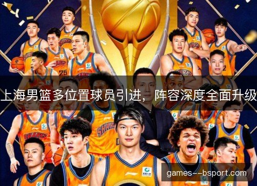 上海男篮多位置球员引进,阵容深度全面升级 上海男篮多位置球员引进,阵容深度全面升级